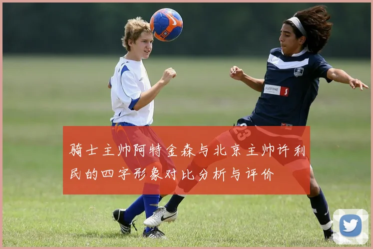 骑士主帅阿特金森与北京主帅许利民的四字形象对比分析与评价
