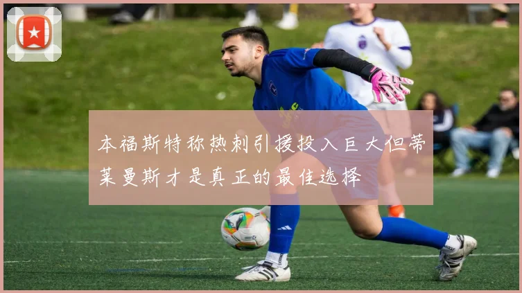 本福斯特称热刺引援投入巨大但蒂莱曼斯才是真正的最佳选择