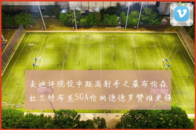 麦迪评现役中距离射手之最布伦森杜兰特布克SGA伦纳德德罗赞谁更强